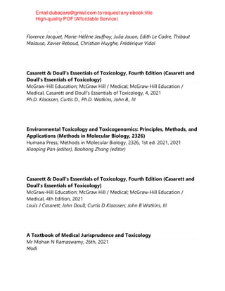 Éditions Quae, Editions Quae, Versailles, 2022
Florence Jacquet, Marie-Hélène Jeuffroy, Julia Jouan, Edith Le Cadre, Thibaut
Malausa, Xavier Reboud, Christian Huyghe, Frédérique Vidal
Casarett & Doull's Essentials of Toxicology, Fourth Edition (Casarett and
Doull's Essentials of Toxicology)
McGraw-Hill Education; McGraw Hill / Medical; McGraw-Hill Education /
Medical, Casarett and Doull's Essentials of Toxicology, 4, 2021
Ph.D. Klaassen, Curtis D., Ph.D. Watkins, John B., III
Environmental Toxicology and Toxicogenomics: Principles, Methods, and
Applications (Methods in Molecular Biology, 2326)
Humana Press, Methods in Molecular Biology, 2326, 1st ed. 2021, 2021
Xiaoping Pan (editor), Baohong Zhang (editor)
Casarett & Doull's Essentials of Toxicology, Fourth Edition (Casarett and
Doull's Essentials of Toxicology)
McGraw-Hill Education; McGraw Hill / Medical; McGraw-Hill Education /
Medical, 4th Edition, 2021
Louis J Casarett; John Doull; Curtis D Klaassen; John B Watkins, III
A Textbook of Medical Jurisprudence and Toxicology
Mr Mohan N Ramaswamy, 26th, 2021
Modi
 