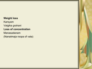 Weight loss
Karsyam
Vatgika grahani
Loss of concentration
Manasadanam
(Nanatmaja roopa of vata)
 