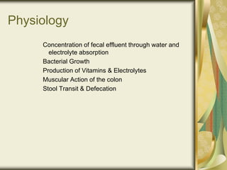 Concentration of fecal effluent through water and
electrolyte absorption
Bacterial Growth
Production of Vitamins & Electrolytes
Muscular Action of the colon
Stool Transit & Defecation
Physiology
 