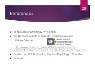 References
 Robbins-basic pathology ,9th editiom
 The National Institute of Diabetes and Digestive and
Kidney Diseases:
http://www.niddk.nih.gov/health-information/health-
topics/digestive-diseases/ulcerative-colitis/Pages/facts.aspx#what
 Guyton and Hall Textbook of Medical Physiology, 12th edition.
 Pathoma.
28
 