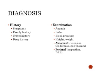  History
 Symptoms
 Family history
 Travel history
 Drug history
 Examination
 Anemia
 Pulse
 Blood pressure
 Height, weight
 Abdomen: Distension,
tenderness, Bowel sound
 Perianal: inspection,
DRE.
 