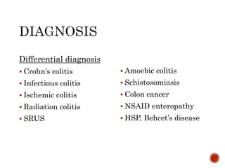 Differential diagnosis
 Crohn’s colitis
 Infectious colitis
 Ischemic colitis
 Radiation colitis
 SRUS
 Amoebic colitis
 Schistosomiasis
 Colon cancer
 NSAID enteropathy
 HSP, Behcet’s disease
 