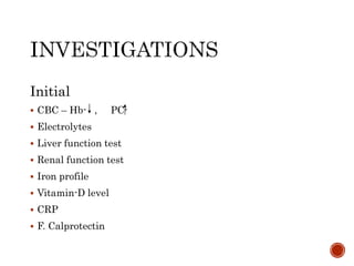 Initial
 CBC – Hb- , PC-
 Electrolytes
 Liver function test
 Renal function test
 Iron profile
 Vitamin-D level
 CRP
 F. Calprotectin
 