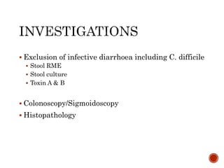  Exclusion of infective diarrhoea including C. difficile
 Stool RME
 Stool culture
 Toxin A & B
 Colonoscopy/Sigmoidoscopy
 Histopathology
 