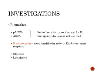  Biomarker
 pANCA limited sensitivity, routine use for Dx
 ASCA therapeutic decision is not justified
 F. calprotectin – most sensitive in activity, Dx & treatment
response
 Elastase
 Lactoferrin
 