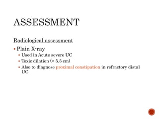 Radiological assessment
 Plain X-ray
 Used in Acute severe UC
 Toxic dilation (> 5.5 cm)
 Also to diagnose proximal constipation in refractory distal
UC
 