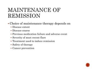  Choice of maintenance therapy depends on
 Disease extent
 Disease course
 Previous medication failure and adverse event
 Severity of most recent flare
 Treatment used to induce remission
 Safety of therapy
 Cancer prevention
 