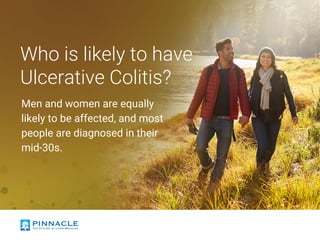 Who is likely to have
Ulcerative Colitis?
Men and women are equally
likely to be affected, and most
people are diagnosed in their
mid-30s.
 