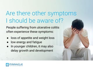 Are there other symptoms
I should be aware of?
People suffering from ulcerative colitis
often experience these symptoms:
● loss of appetite and weight loss
● low energy and fatigue
● In younger children, it may also
delay growth and development
 