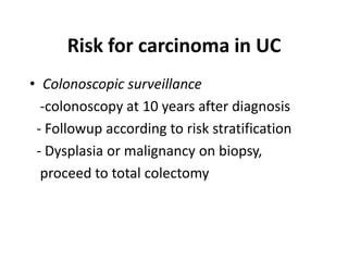 Risk for carcinoma in UC
• Colonoscopic surveillance
  -colonoscopy at 10 years after diagnosis
 - Followup according to risk stratification
 - Dysplasia or malignancy on biopsy,
  proceed to total colectomy
 