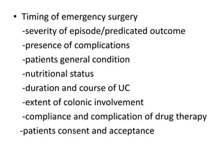 • Timing of emergency surgery
   -severity of episode/predicated outcome
   -presence of complications
   -patients general condition
   -nutritional status
   -duration and course of UC
   -extent of colonic involvement
   -compliance and complication of drug therapy
  -patients consent and acceptance
 