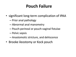 Pouch Failure
• significant long-term complication of IPAA
  – Prior anal pathology
  – Abnormal anal manometry
  – Pouch-perineal or pouch-vaginal fistulae
  – Pelvic sepsis
  – Anastomotic stricture, and dehiscence
• Brooke ileostomy or Kock pouch
 