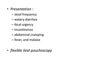 • Presentation :
  – stool frequency
  – watery diarrhea
  – fecal urgency
  – Incontinence
  – abdominal cramping
  – fever, and malaise


• flexible ileal pouchoscopy
 