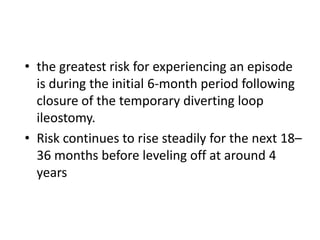 • the greatest risk for experiencing an episode
  is during the initial 6-month period following
  closure of the temporary diverting loop
  ileostomy.
• Risk continues to rise steadily for the next 18–
  36 months before leveling off at around 4
  years
 
