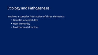 Etiology and Pathogenesis
Involves a complex interaction of three elements:
• Genetic susceptibility
• Host immunity
• Environmental factors
 