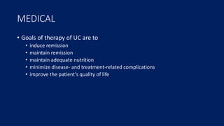 MEDICAL
• Goals of therapy of UC are to
• induce remission
• maintain remission
• maintain adequate nutrition
• minimize disease- and treatment-related complications
• improve the patient's quality of life
 