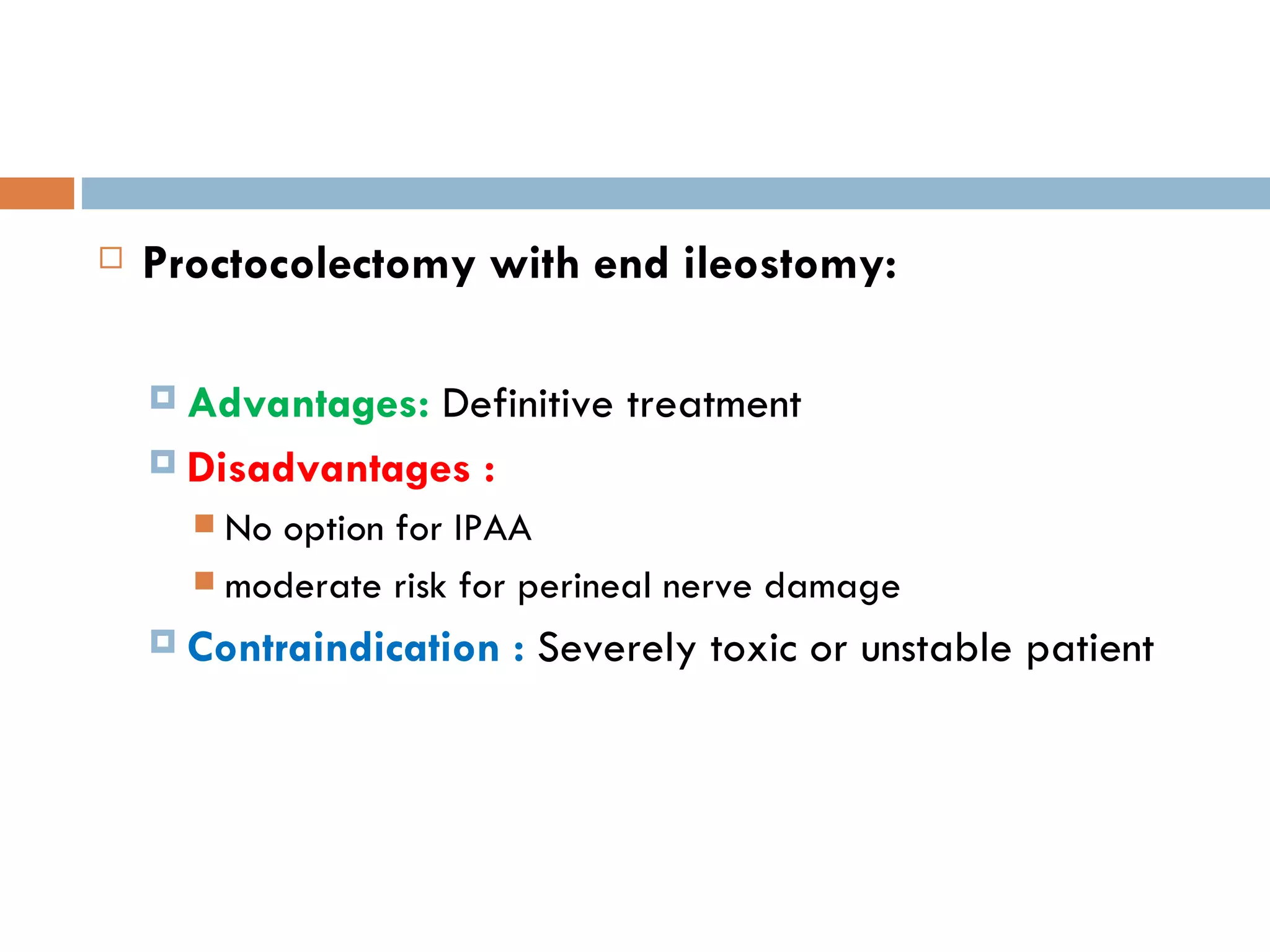 Proctocolectomy with end ileostomy: Advantages:  Definitive treatment Disadvantages :  No option for IPAA moderate risk for perineal nerve damage Contraindication :  Severely toxic or unstable patient 