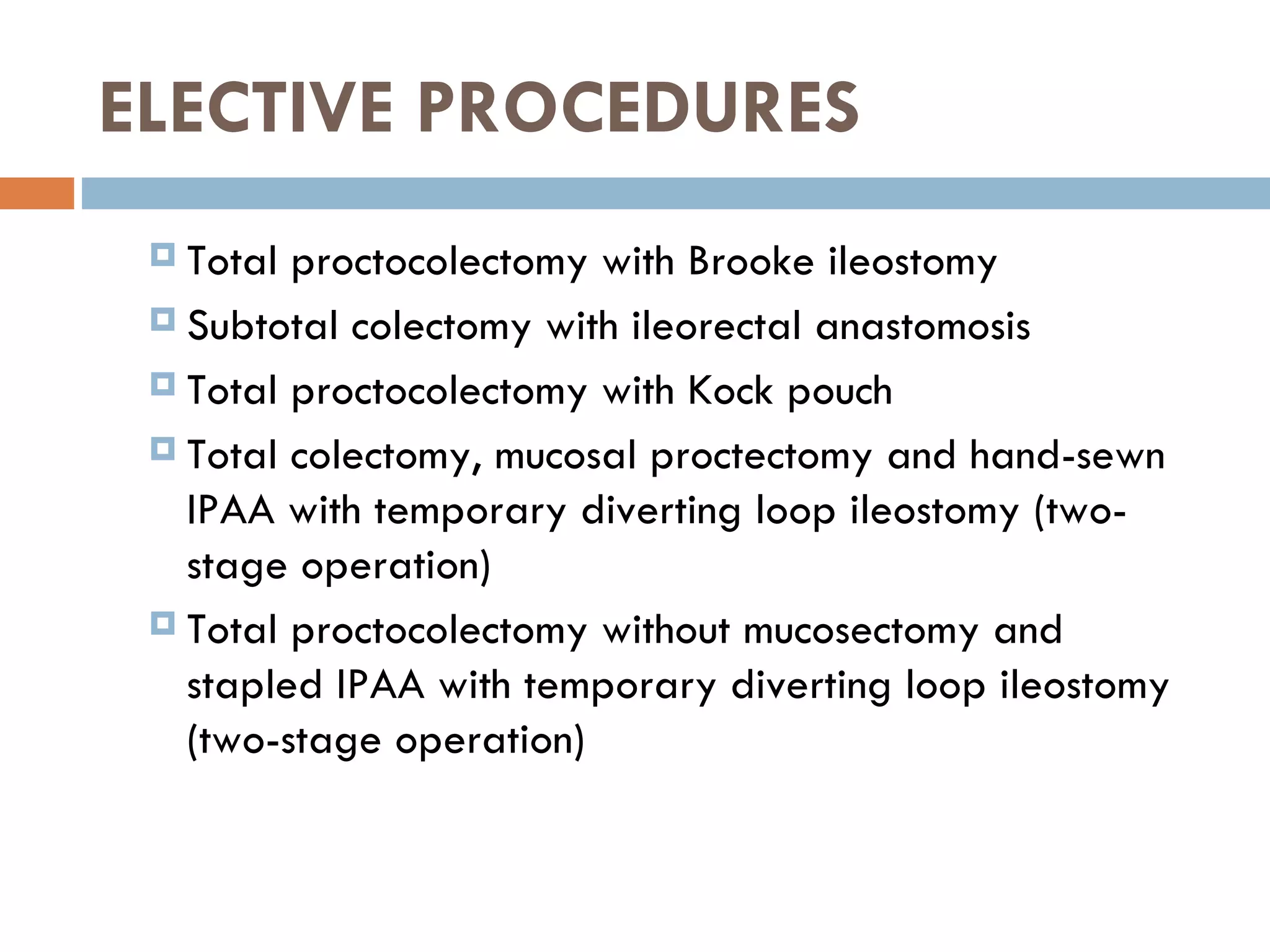 ELECTIVE PROCEDURES Total proctocolectomy with Brooke ileostomy Subtotal colectomy with ileorectal anastomosis Total proctocolectomy with Kock pouch Total colectomy, mucosal proctectomy and hand-sewn IPAA with temporary diverting loop ileostomy (two-stage operation) Total proctocolectomy without mucosectomy and stapled IPAA with temporary diverting loop ileostomy (two-stage operation) 
