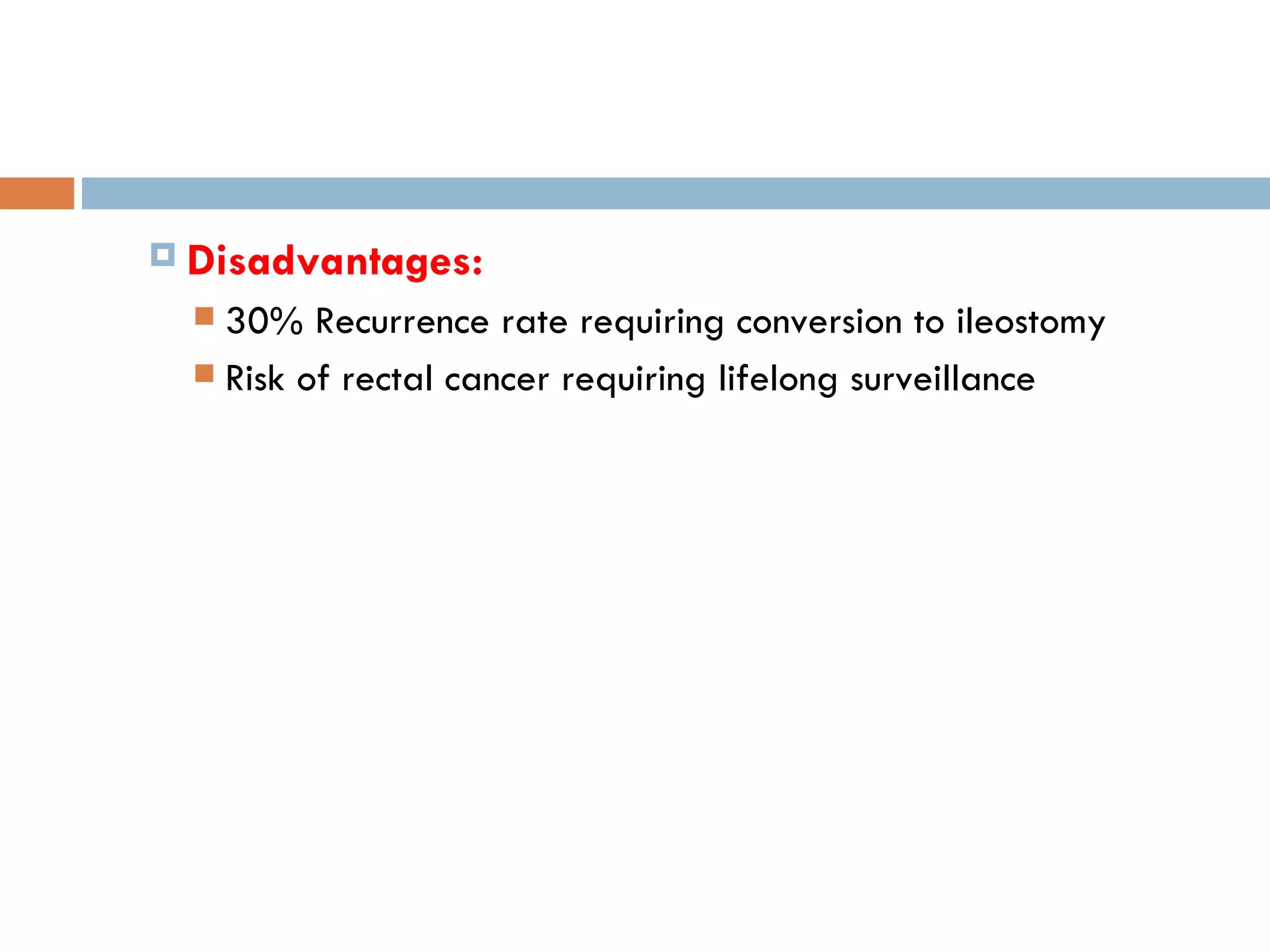 Disadvantages:   30% Recurrence rate requiring conversion to ileostomy Risk of rectal cancer requiring lifelong surveillance 