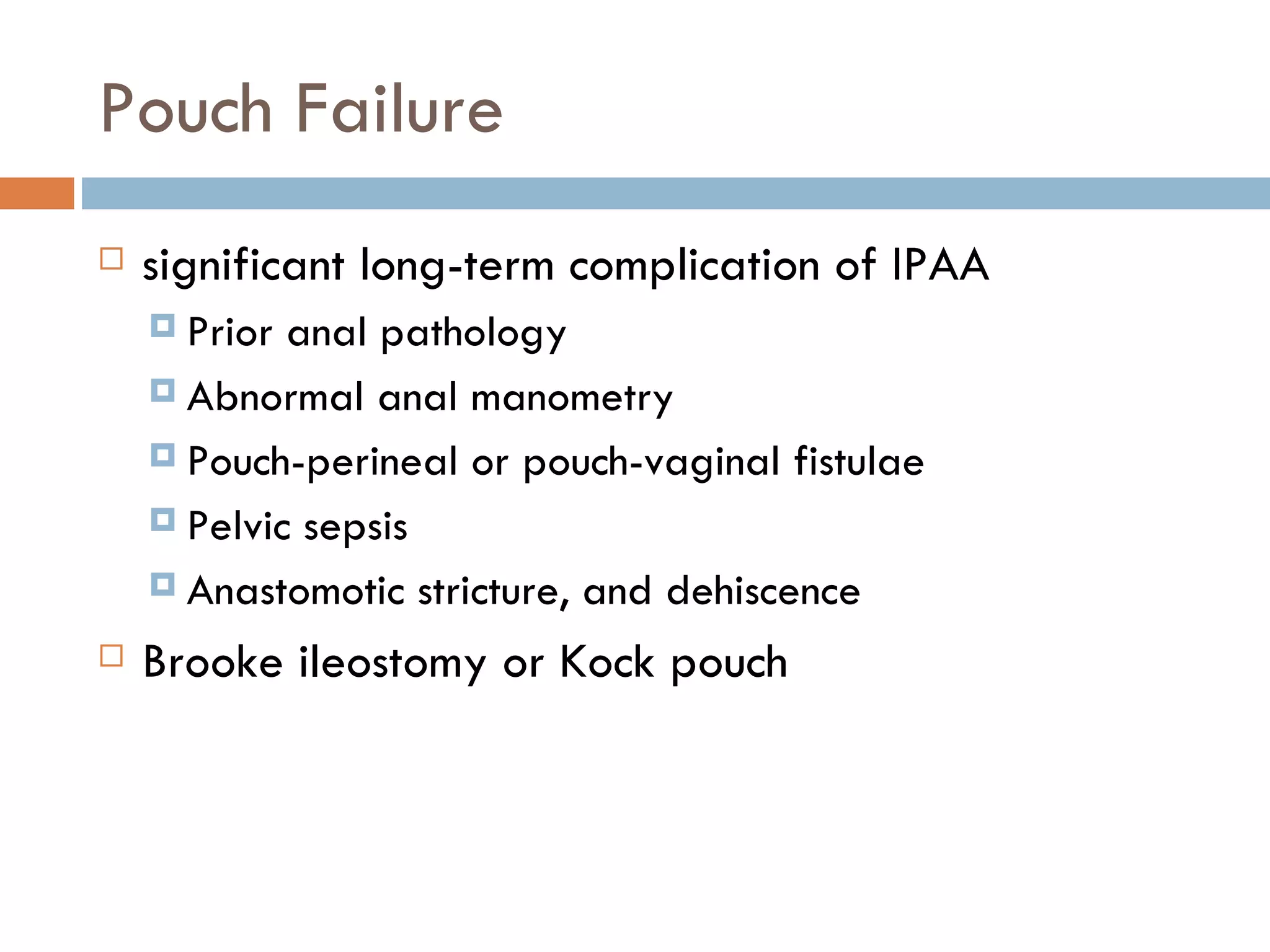 Pouch Failure significant long-term complication of IPAA Prior anal pathology Abnormal anal manometry Pouch-perineal or pouch-vaginal fistulae Pelvic sepsis Anastomotic stricture, and dehiscence Brooke ileostomy or Kock pouch  