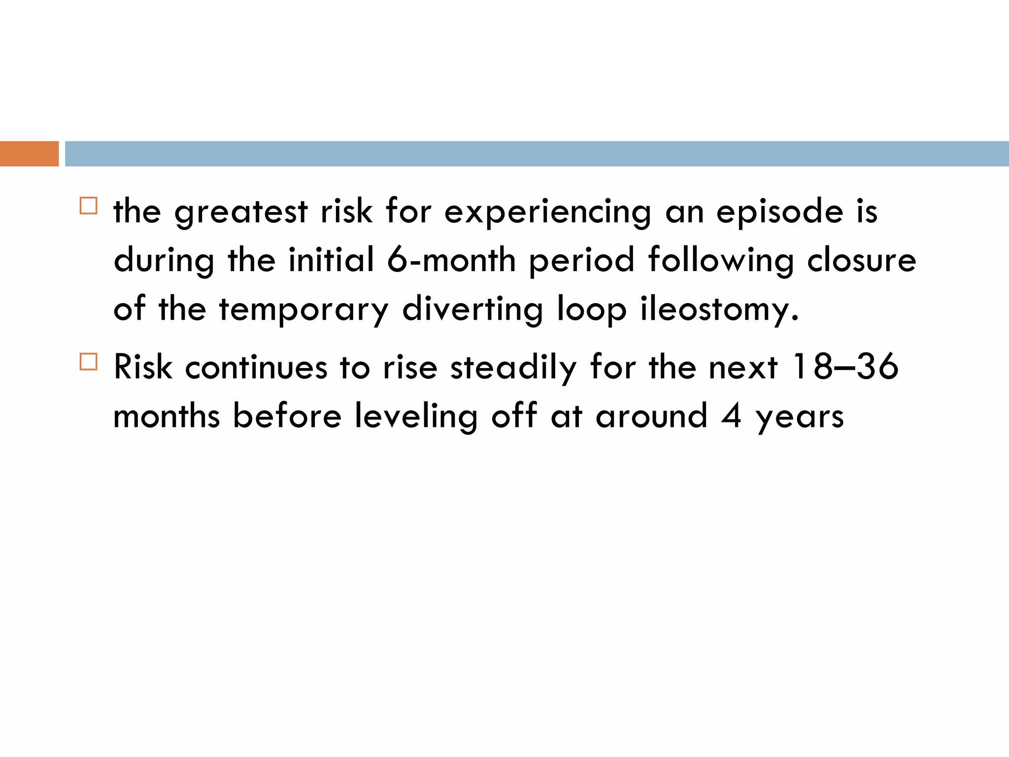 the greatest risk for experiencing an episode is during the initial 6-month period following closure of the temporary diverting loop ileostomy. Risk continues to rise steadily for the next 18–36 months before leveling off at around 4 years 