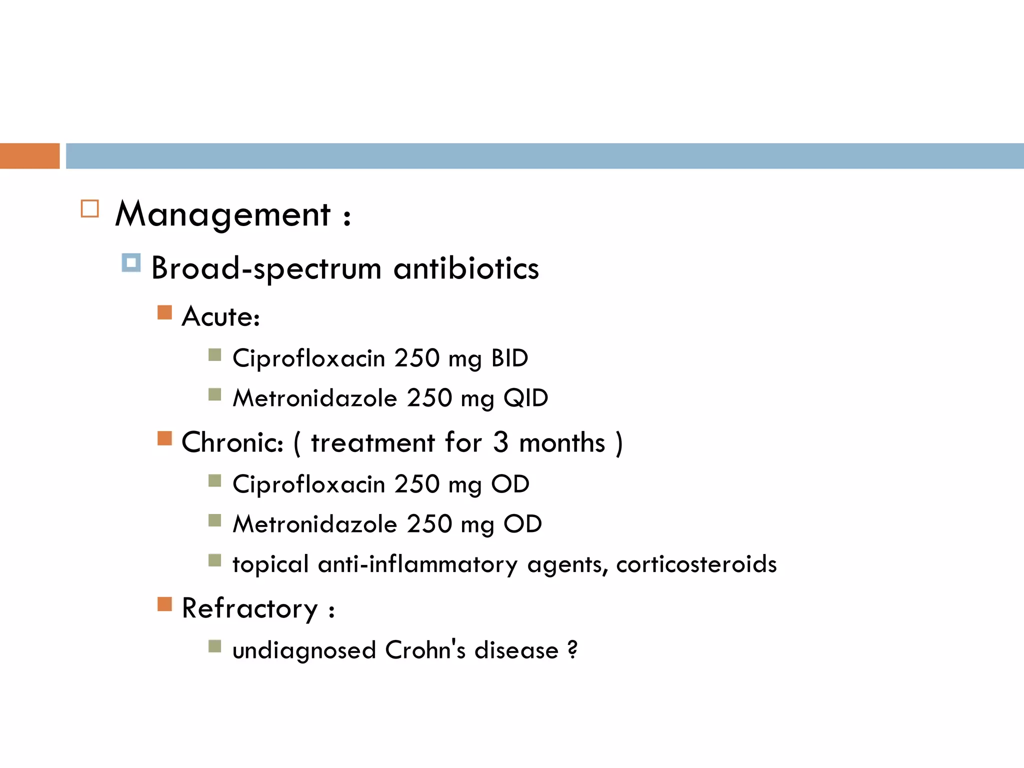 Management : Broad-spectrum antibiotics  Acute: Ciprofloxacin 250 mg BID Metronidazole 250 mg QID Chronic: ( treatment for 3 months ) Ciprofloxacin 250 mg OD Metronidazole 250 mg OD topical anti-inflammatory agents, corticosteroids Refractory : undiagnosed Crohn's disease ? 