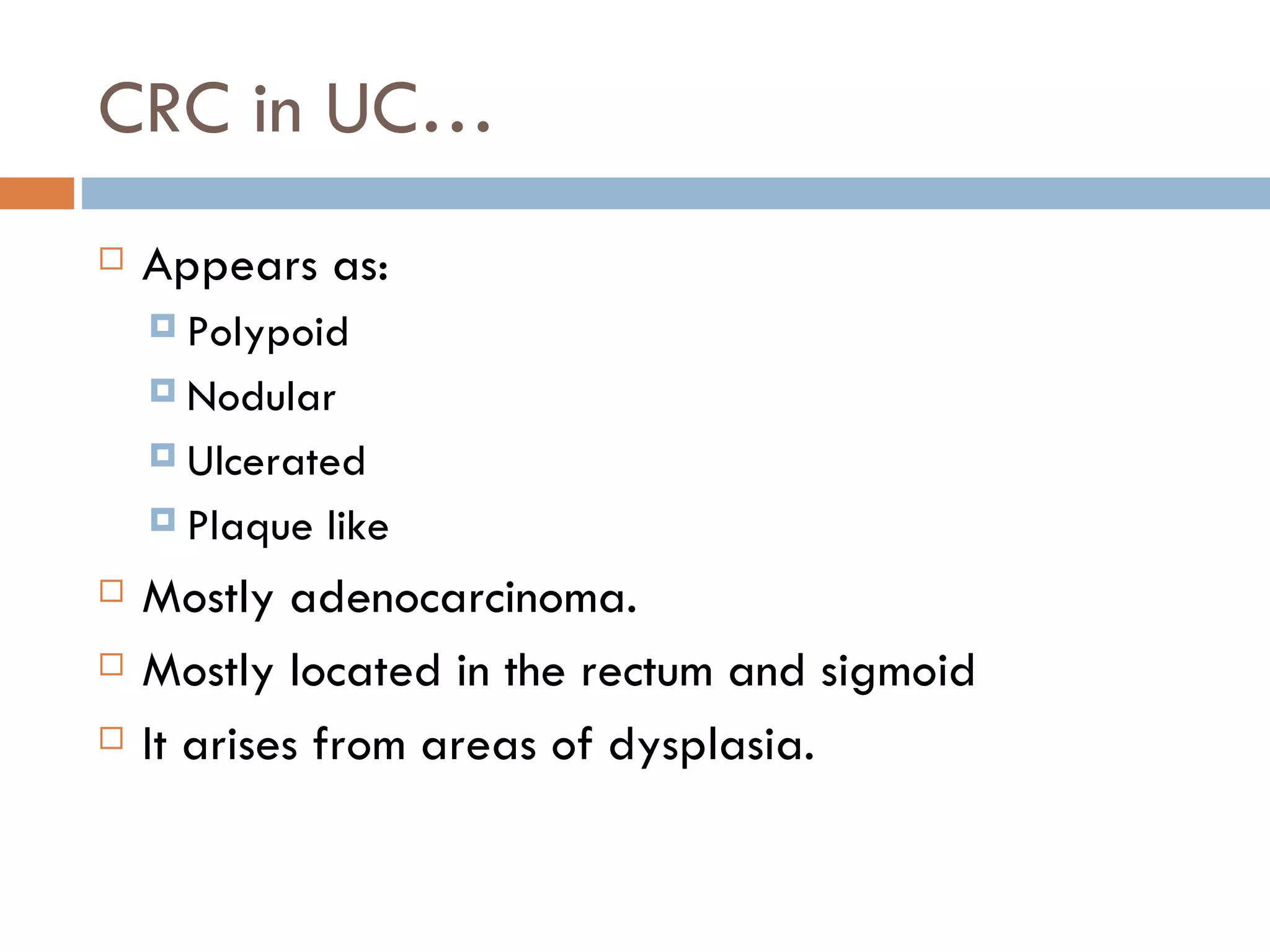 CRC in UC… Appears as: Polypoid  Nodular Ulcerated Plaque like Mostly adenocarcinoma. Mostly located in the rectum and sigmoid It arises from areas of dysplasia. 