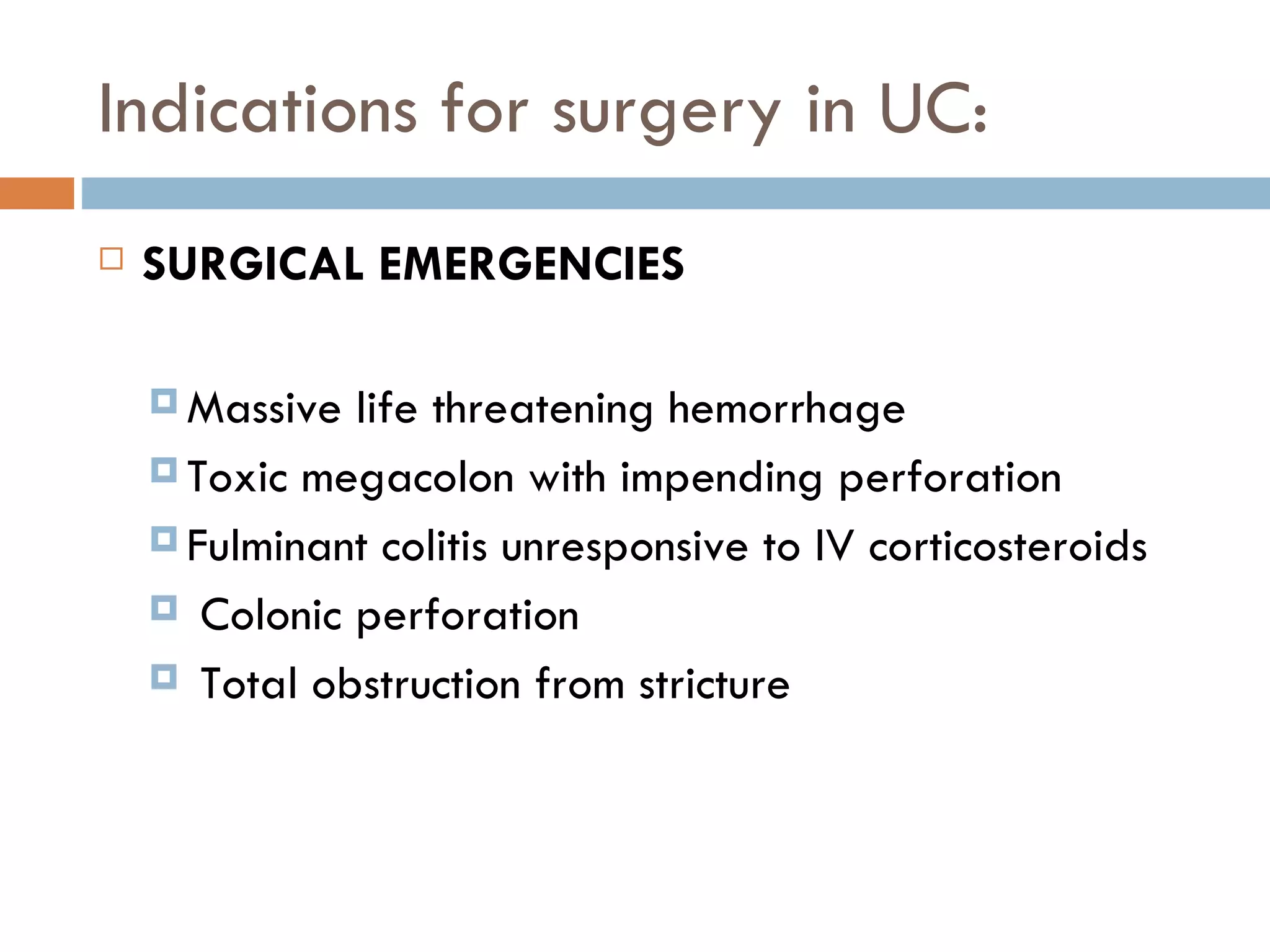 Indications for surgery in UC: SURGICAL EMERGENCIES Massive life threatening hemorrhage Toxic megacolon with impending perforation Fulminant colitis unresponsive to IV corticosteroids    Colonic perforation   Total obstruction from stricture 