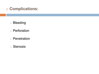 

Complications:



Bleeding



Perforation



Penetration



Stenosis

 