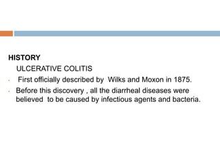HISTORY
ULCERATIVE COLITIS
•
First officially described by Wilks and Moxon in 1875.
• Before this discovery , all the diarrheal diseases were
believed to be caused by infectious agents and bacteria.

 