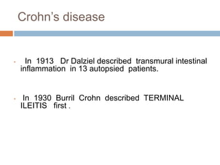 Crohn’s disease

•

In 1913 Dr Dalziel described transmural intestinal
inflammation in 13 autopsied patients.

•

In 1930 Burril Crohn described TERMINAL
ILEITIS first .

 