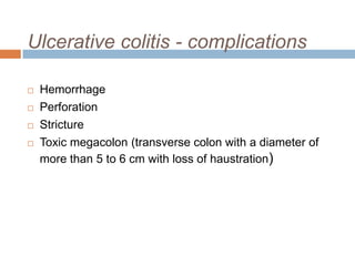 Ulcerative colitis - complications





Hemorrhage
Perforation
Stricture
Toxic megacolon (transverse colon with a diameter of
more than 5 to 6 cm with loss of haustration)

 