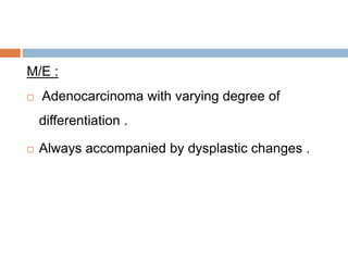M/E :


Adenocarcinoma with varying degree of
differentiation .



Always accompanied by dysplastic changes .

 