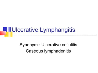 Ulcerative Lymphangitis
Synonym : Ulcerative cellulitis
Caseous lymphadenitis
 