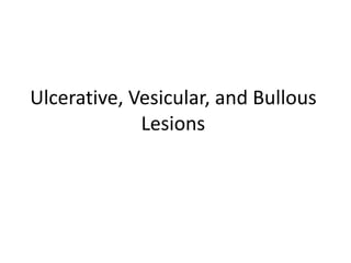 Ulcerative, Vesicular, and Bullous
Lesions
 