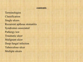 2
contents
Terminologies
Classification
Single ulcers
Recurrent apthous stomatitis
Syndromes associated
Pathergy test
Traumatic ulcer
Malignant ulcer
Deep fungal infection
Tuberculous ulcer
Multiple ulcers
 