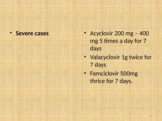 41
• Severe cases • Acyclovir 200 mg – 400
mg 5 times a day for 7
days
• Valacyclovir 1g twice for
7 days
• Famciclovir 500mg
thrice for 7 days.
 