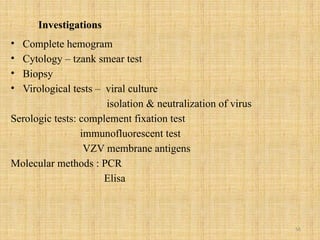 56
Investigations
• Complete hemogram
• Cytology – tzank smear test
• Biopsy
• Virological tests – viral culture
isolation & neutralization of virus
Serologic tests: complement fixation test
immunofluorescent test
VZV membrane antigens
Molecular methods : PCR
Elisa
 