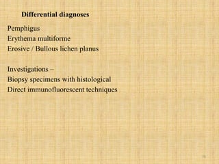 76
Differential diagnoses
Pemphigus
Erythema multiforme
Erosive / Bullous lichen planus
Investigations –
Biopsy specimens with histological
Direct immunofluorescent techniques
 