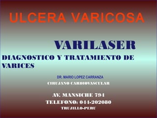 ULCERA VARICOSA
VARILASER
DIAGNOSTICO Y TRATAMIENTO DE
VARICES
DR. MARIO LOPEZ CARRANZA
CIRUJANO CARDIOVASCULAR

AV. MANSICHE 794
TELEFONO: 044-202080
TRUJILLO-PERU

 