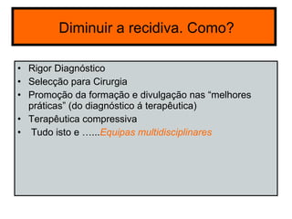 Diminuir a recidiva. Como? Rigor Diagnóstico Selecção para Cirurgia  Promoção da formação e divulgação nas “melhores práticas” (do diagnóstico á terapêutica) Terapêutica compressiva Tudo isto e …... Equipas multidisciplinares 