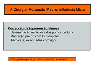 A Cirurgia-  Actuação Macro,  influência Micro Correcção da Hipertensão Venosa Determinação minuciosa dos pontos de fuga  Marcação pré op com Eco doppler Técnica(s) executadas com rigor O Cirurgião é a principal causa de recidiva de varizes !!! 