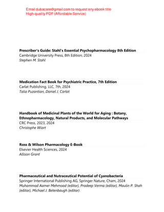 Prescriber's Guide: Stahl's Essential Psychopharmacology 8th Edition
Cambridge University Press, 8th Edition, 2024
Stephen M. Stahl
Medication Fact Book for Psychiatric Practice, 7th Edition
Carlat Publishing, LLC, 7th, 2024
Talia Puzantian, Daniel J. Carlat
Handbook of Medicinal Plants of the World for Aging : Botany,
Ethnopharmacology, Natural Products, and Molecular Pathways
CRC Press, 2023, 2024
Christophe Wiart
Ross & Wilson Pharmacology E-Book
Elsevier Health Sciences, 2024
Allison Grant
Pharmaceutical and Nutraceutical Potential of Cyanobacteria
Springer International Publishing AG, Springer Nature, Cham, 2024
Muhammad Aamer Mehmood (editor), Pradeep Verma (editor), Maulin P. Shah
(editor), Michael J. Betenbaugh (editor)
 