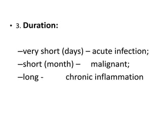 • 3. Duration:
–very short (days) – acute infection;
–short (month) – malignant;
–long - chronic inflammation
 