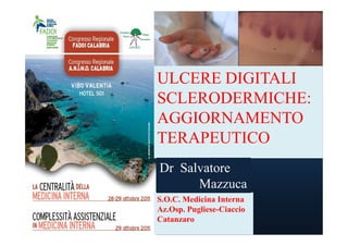 ULCERE DIGITALI
SCLERODERMICHE:
AGGIORNAMENTO
TERAPEUTICO
Dr Salvatore
      Mazzuca
S.O.C. Medicina Interna
Az.Osp. Pugliese-Ciaccio
Catanzaro
 