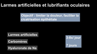 Larmes artificielles et lubrifiants oculaires 
Objectif : limiter la douleur, faciliter la 
cicatrisation épithéliale 
Larmes artificielles 
Carbomères 
Hyaluronate de Na 
3-8x/ jour 
7 jours 
 