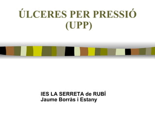 ÚLCERES PER PRESSIÓ  (UPP) IES LA SERRETA de RUBÍ Jaume Borràs i Estany 