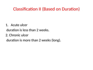Classification II (Based on Duration)
1. Acute ulcer
duration is less than 2 weeks.
2. Chronic ulcer
duration is more than 2 weeks (long).
 