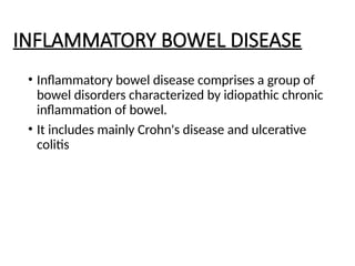 INFLAMMATORY BOWEL DISEASE
• Inflammatory bowel disease comprises a group of
bowel disorders characterized by idiopathic chronic
inflammation of bowel.
• It includes mainly Crohn's disease and ulcerative
colitis
 