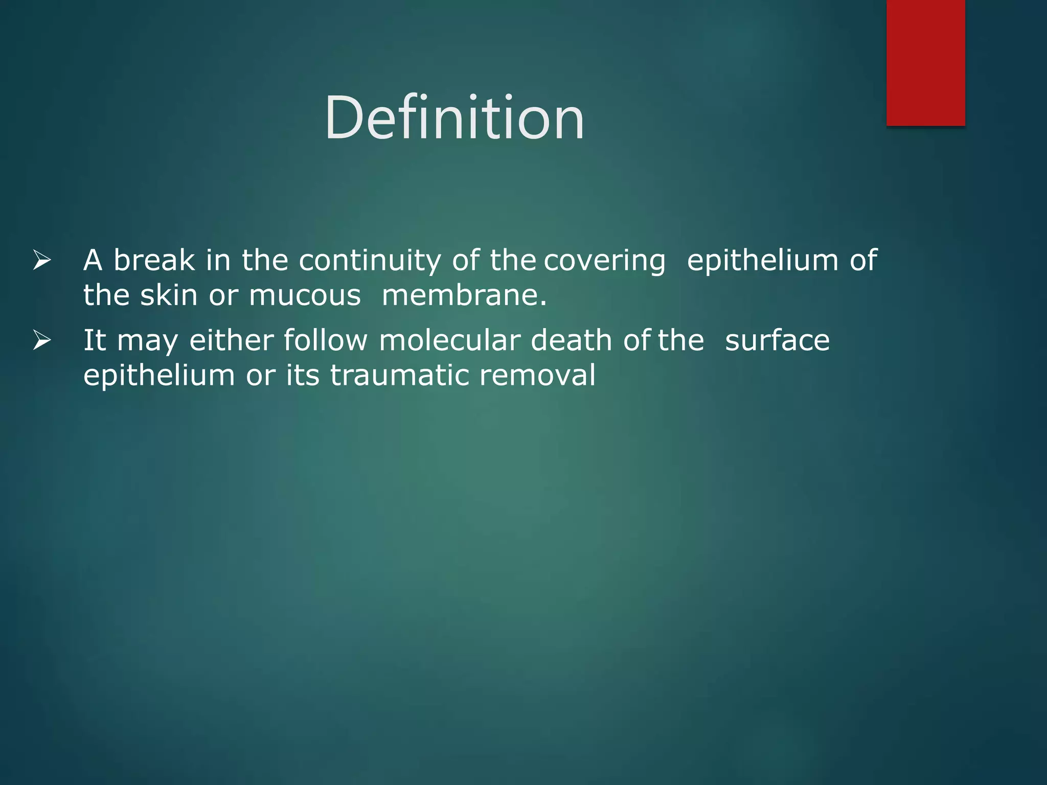 Definition
 A break in the continuity of the covering epithelium of
the skin or mucous membrane.
 It may either follow molecular death of the surface
epithelium or its traumatic removal
 